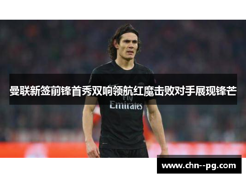 曼联新签前锋首秀双响领航红魔击败对手展现锋芒