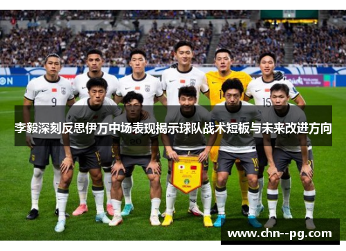 李毅深刻反思伊万中场表现揭示球队战术短板与未来改进方向