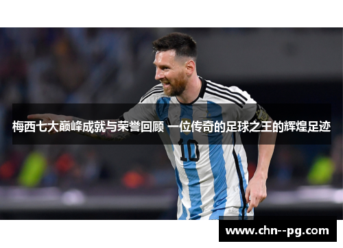 梅西七大巅峰成就与荣誉回顾 一位传奇的足球之王的辉煌足迹