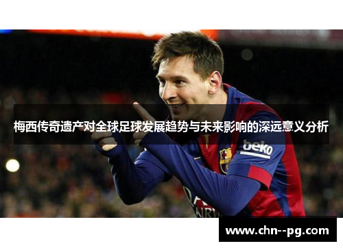 梅西传奇遗产对全球足球发展趋势与未来影响的深远意义分析