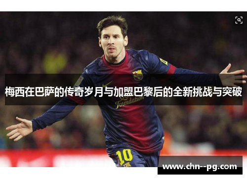 梅西在巴萨的传奇岁月与加盟巴黎后的全新挑战与突破