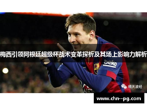 梅西引领阿根廷超级杯战术变革探析及其场上影响力解析