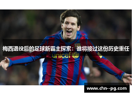 梅西退役后的足球新霸主探索：谁将接过这份历史重任