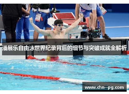 潘展乐自由泳世界纪录背后的细节与突破成就全解析 潘展乐自由泳世界纪录背后的细节与突破成就全解析