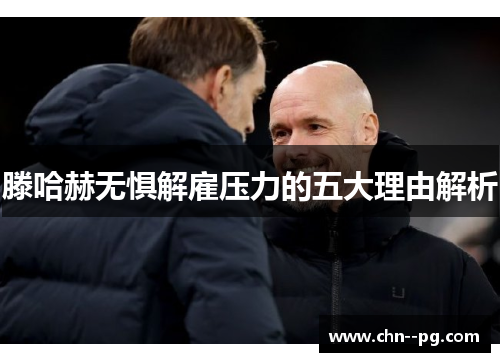 滕哈赫无惧解雇压力的五大理由解析