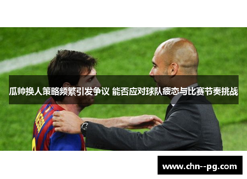 瓜帅换人策略频繁引发争议 能否应对球队疲态与比赛节奏挑战 瓜帅换人策略频繁引发争议 能否应对球队疲态与比赛节奏挑战