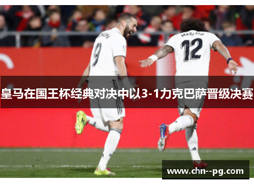 皇马在国王杯经典对决中以3-1力克巴萨晋级决赛