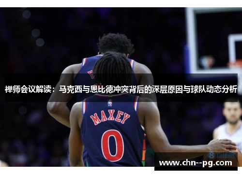禅师会议解读：马克西与恩比德冲突背后的深层原因与球队动态分析