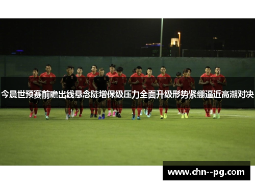今晨世预赛前瞻出线悬念陡增保级压力全面升级形势紧绷逼近高潮对决