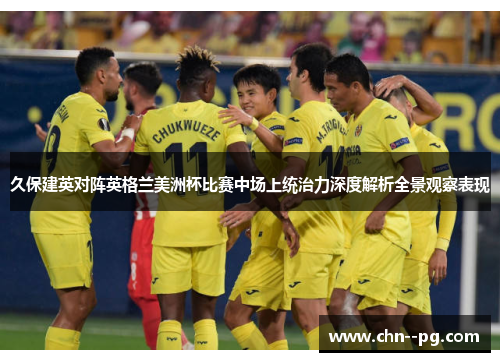 久保建英对阵英格兰美洲杯比赛中场上统治力深度解析全景观察表现