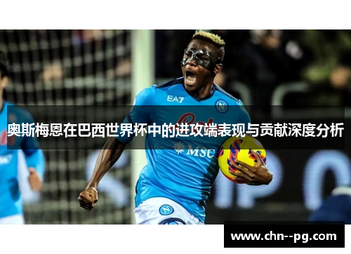 奥斯梅恩在巴西世界杯中的进攻端表现与贡献深度分析