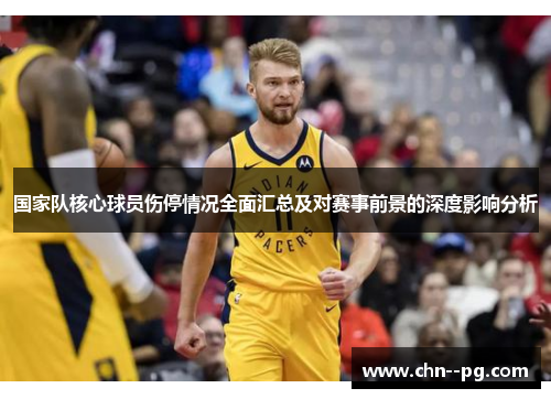国家队核心球员伤停情况全面汇总及对赛事前景的深度影响分析