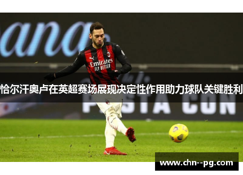 恰尔汗奥卢在英超赛场展现决定性作用助力球队关键胜利
