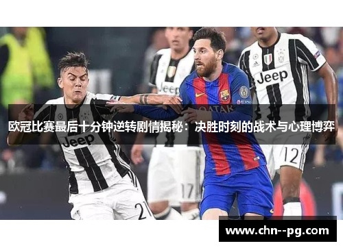 欧冠比赛最后十分钟逆转剧情揭秘:决胜时刻的战术与心理博弈 欧冠比赛最后十分钟逆转剧情揭秘:决胜时刻的战术与心理博弈