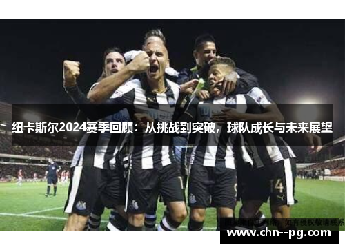 纽卡斯尔2024赛季回顾：从挑战到突破，球队成长与未来展望