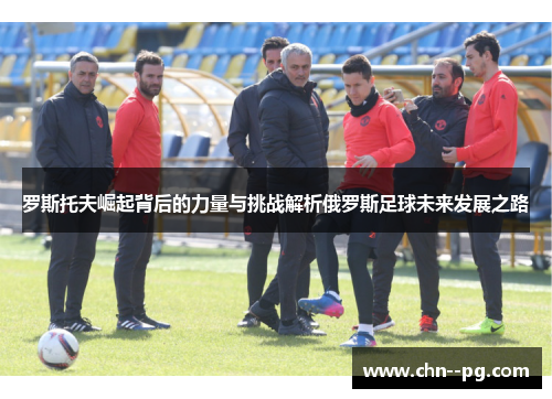罗斯托夫崛起背后的力量与挑战解析俄罗斯足球未来发展之路