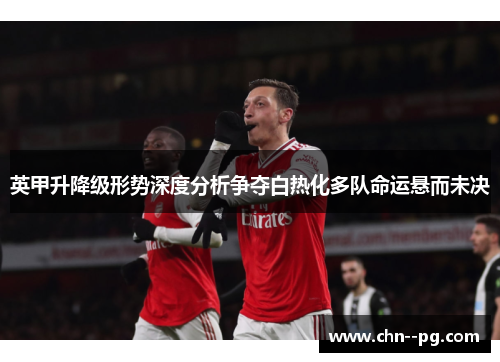 英甲升降级形势深度分析争夺白热化多队命运悬而未决