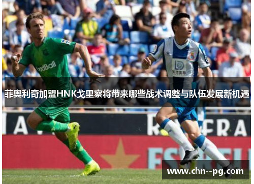 菲奥利奇加盟HNK戈里察将带来哪些战术调整与队伍发展新机遇