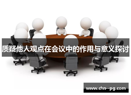 质疑他人观点在会议中的作用与意义探讨 质疑他人观点在会议中的作用与意义探讨