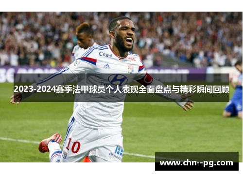 2023-2024赛季法甲球员个人表现全面盘点与精彩瞬间回顾 2023-2024赛季法甲球员个人表现全面盘点与精彩瞬间回顾