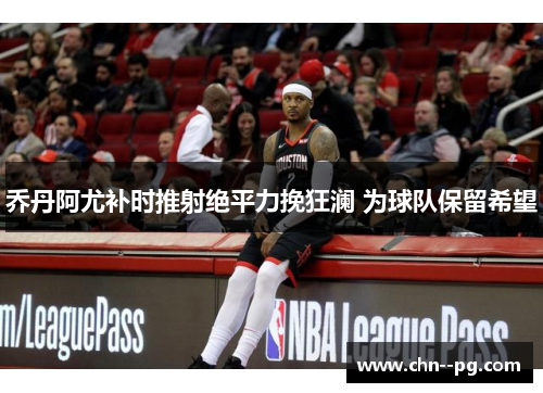 乔丹阿尤补时推射绝平力挽狂澜 为球队保留希望