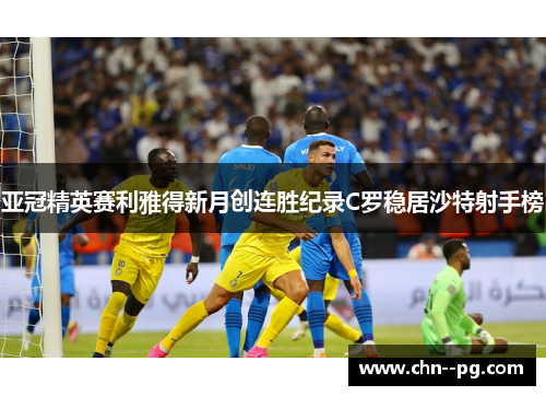 亚冠精英赛利雅得新月创连胜纪录C罗稳居沙特射手榜
