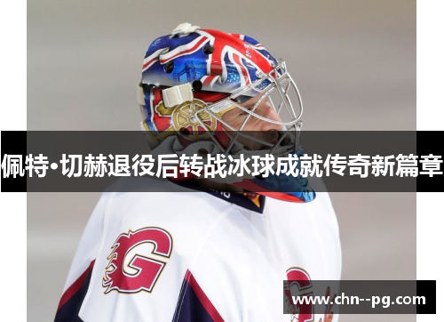 佩特·切赫退役后转战冰球成就传奇新篇章