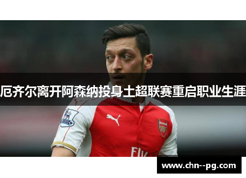 厄齐尔离开阿森纳投身土超联赛重启职业生涯