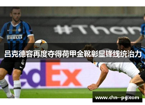 吕克德容再度夺得荷甲金靴彰显锋线统治力