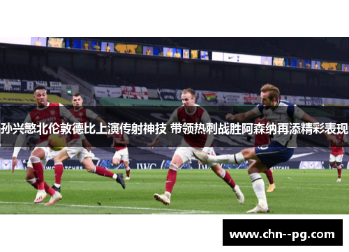 孙兴慜北伦敦德比上演传射神技 带领热刺战胜阿森纳再添精彩表现