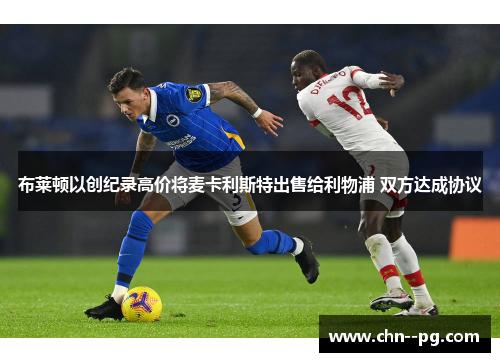 布莱顿以创纪录高价将麦卡利斯特出售给利物浦 双方达成协议