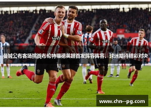 曼城公布客场挑战布伦特福德英超首发阵容阵容，球迷期待精彩对决