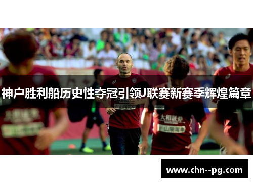 神户胜利船历史性夺冠引领J联赛新赛季辉煌篇章