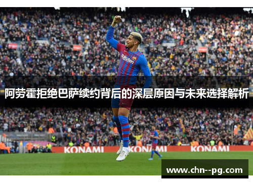 阿劳霍拒绝巴萨续约背后的深层原因与未来选择解析