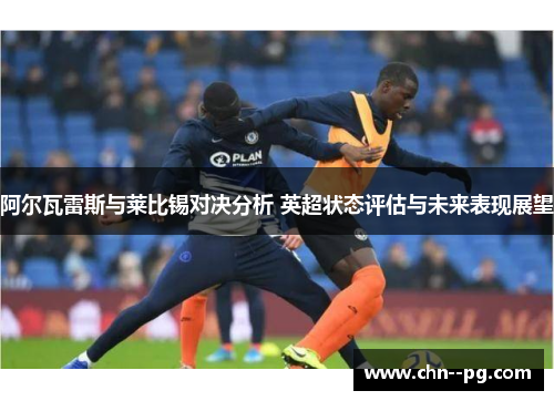 阿尔瓦雷斯与莱比锡对决分析 英超状态评估与未来表现展望
