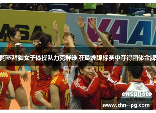 阿塞拜疆女子体操队力克群雄 在欧洲锦标赛中夺得团体金牌