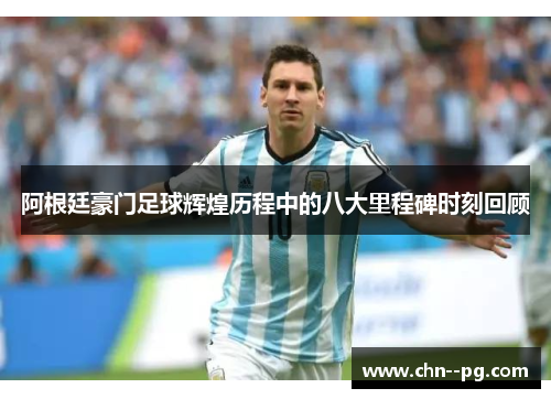 阿根廷豪门足球辉煌历程中的八大里程碑时刻回顾