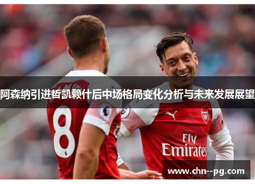 阿森纳引进哲凯赖什后中场格局变化分析与未来发展展望