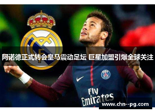 阿诺德正式转会皇马震动足坛 巨星加盟引爆全球关注