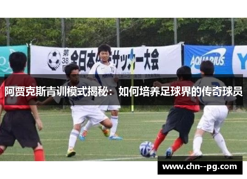 阿贾克斯青训模式揭秘：如何培养足球界的传奇球员