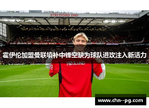 霍伊伦加盟曼联填补中锋空缺为球队进攻注入新活力