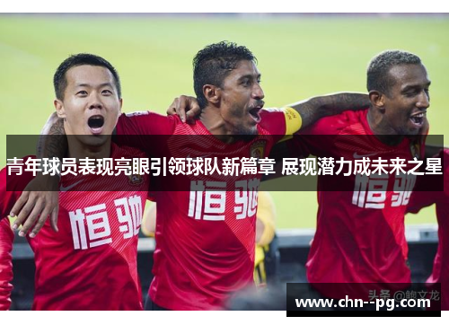 青年球员表现亮眼引领球队新篇章 展现潜力成未来之星