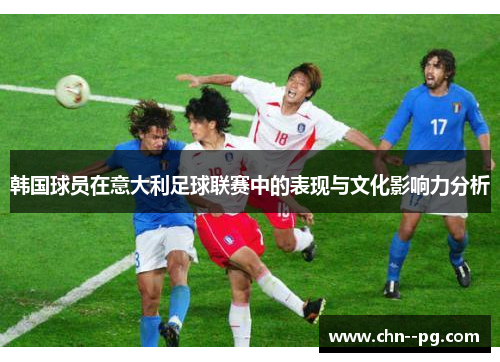韩国球员在意大利足球联赛中的表现与文化影响力分析