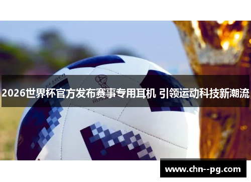 2026世界杯官方发布赛事专用耳机 引领运动科技新潮流