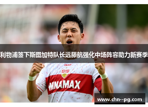 利物浦签下斯图加特队长远藤航强化中场阵容助力新赛季