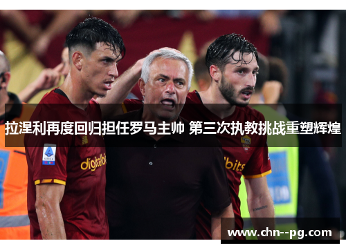 拉涅利再度回归担任罗马主帅 第三次执教挑战重塑辉煌