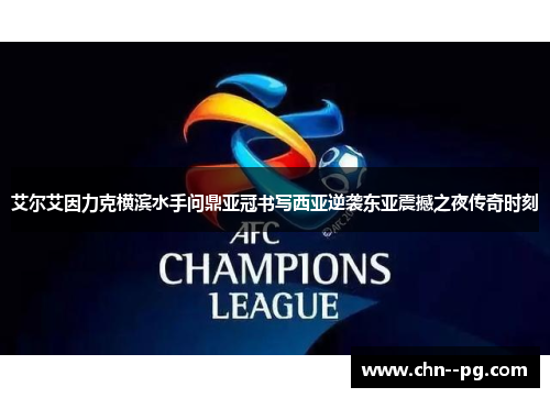 艾尔艾因力克横滨水手问鼎亚冠书写西亚逆袭东亚震撼之夜传奇时刻