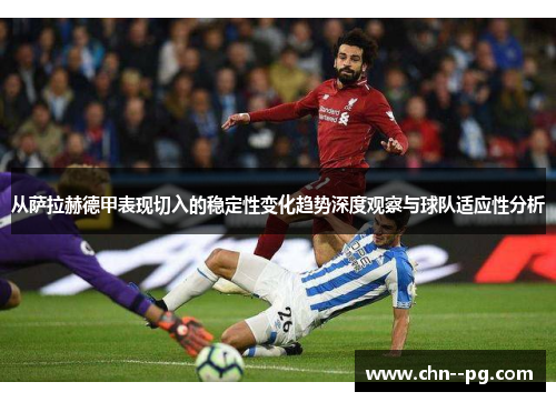 从萨拉赫德甲表现切入的稳定性变化趋势深度观察与球队适应性分析