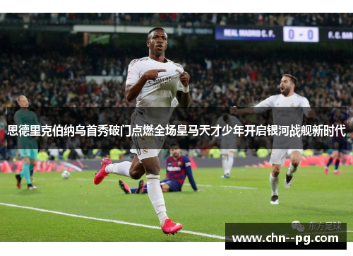 恩德里克伯纳乌首秀破门点燃全场皇马天才少年开启银河战舰新时代