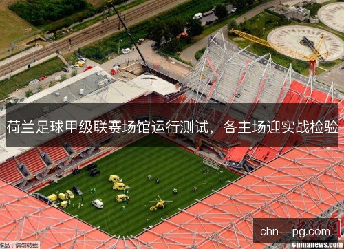 荷兰足球甲级联赛场馆运行测试，各主场迎实战检验